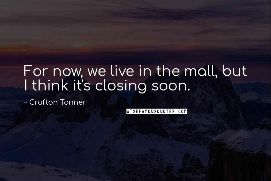 Grafton Tanner Quotes: For now, we live in the mall, but I think it's closing soon.