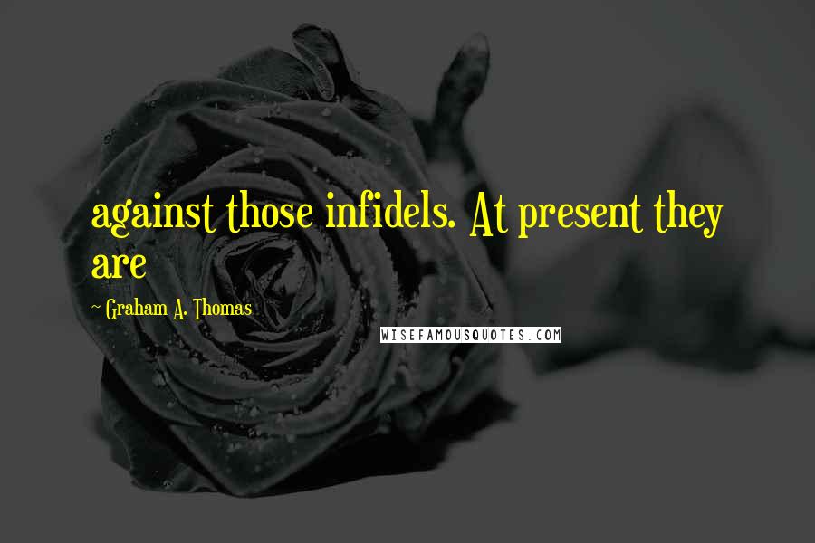 Graham A. Thomas Quotes: against those infidels. At present they are