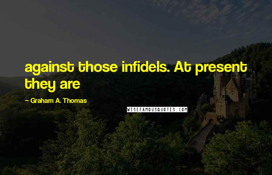 Graham A. Thomas Quotes: against those infidels. At present they are