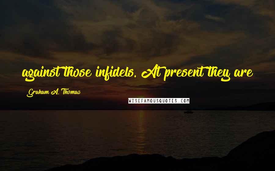 Graham A. Thomas Quotes: against those infidels. At present they are