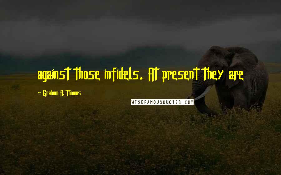 Graham A. Thomas Quotes: against those infidels. At present they are