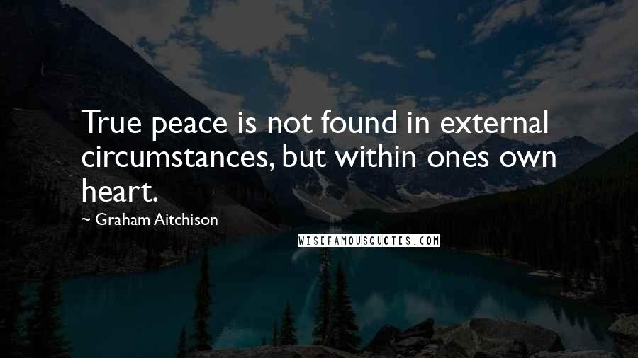 Graham Aitchison Quotes: True peace is not found in external circumstances, but within ones own heart.