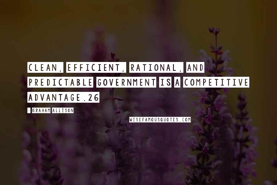 Graham Allison Quotes: clean, efficient, rational, and predictable government is a competitive advantage.26