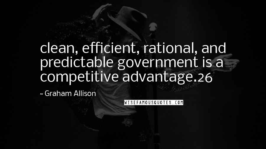 Graham Allison Quotes: clean, efficient, rational, and predictable government is a competitive advantage.26