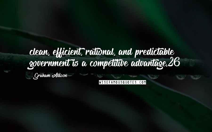 Graham Allison Quotes: clean, efficient, rational, and predictable government is a competitive advantage.26