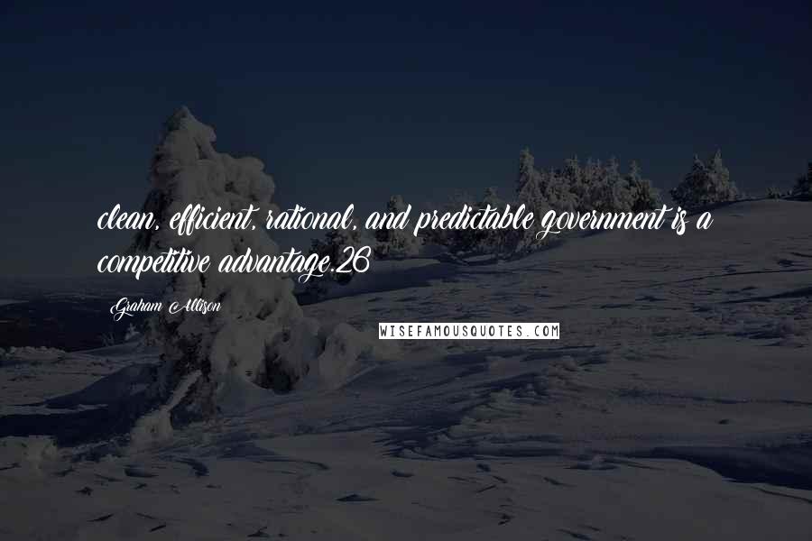 Graham Allison Quotes: clean, efficient, rational, and predictable government is a competitive advantage.26