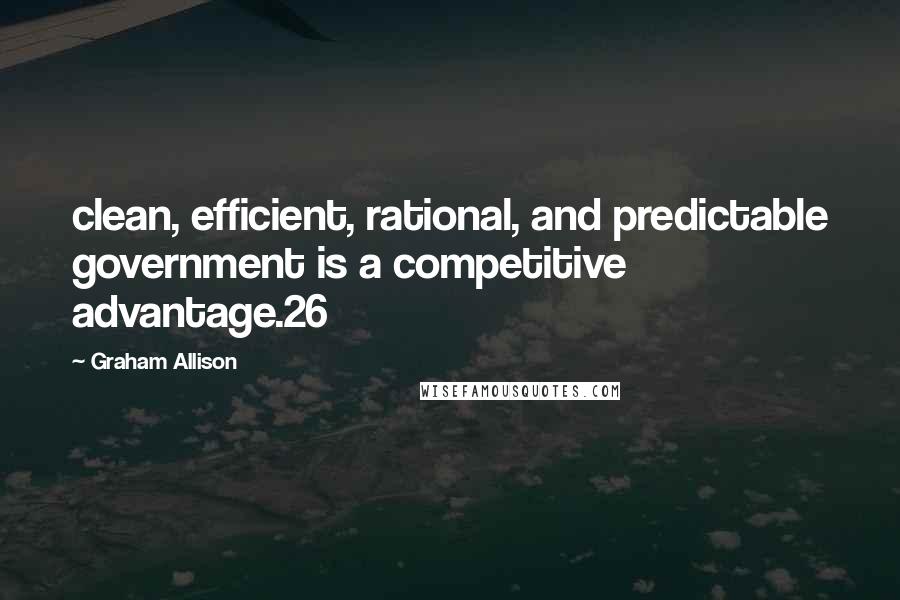 Graham Allison Quotes: clean, efficient, rational, and predictable government is a competitive advantage.26