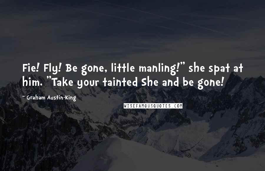 Graham Austin-King Quotes: Fie! Fly! Be gone, little manling!" she spat at him. "Take your tainted She and be gone!