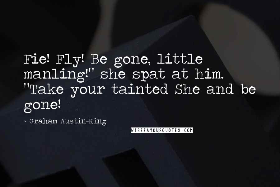 Graham Austin-King Quotes: Fie! Fly! Be gone, little manling!" she spat at him. "Take your tainted She and be gone!