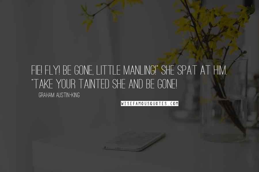 Graham Austin-King Quotes: Fie! Fly! Be gone, little manling!" she spat at him. "Take your tainted She and be gone!