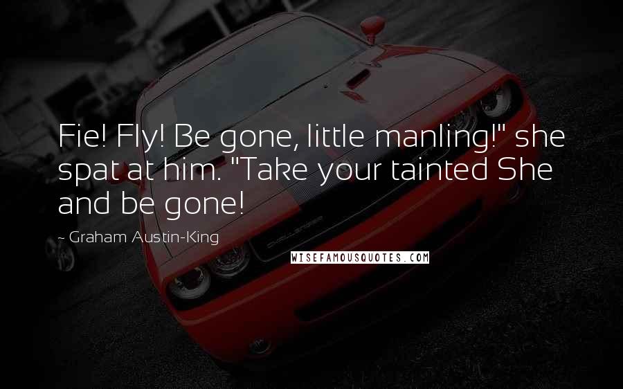 Graham Austin-King Quotes: Fie! Fly! Be gone, little manling!" she spat at him. "Take your tainted She and be gone!