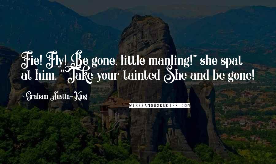 Graham Austin-King Quotes: Fie! Fly! Be gone, little manling!" she spat at him. "Take your tainted She and be gone!