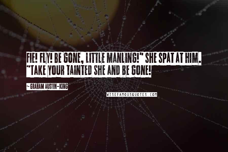 Graham Austin-King Quotes: Fie! Fly! Be gone, little manling!" she spat at him. "Take your tainted She and be gone!