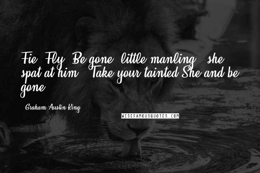 Graham Austin-King Quotes: Fie! Fly! Be gone, little manling!" she spat at him. "Take your tainted She and be gone!