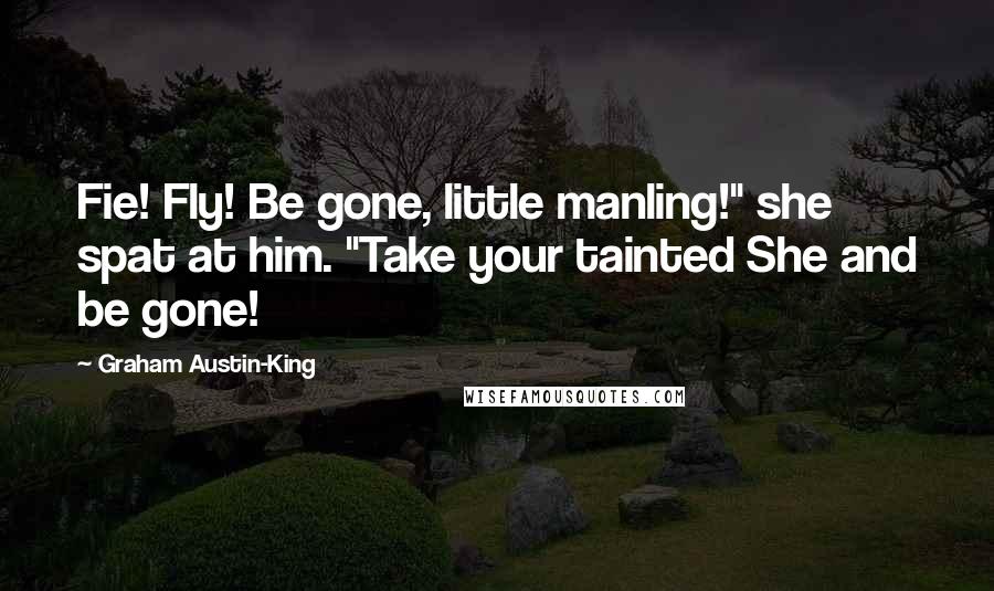 Graham Austin-King Quotes: Fie! Fly! Be gone, little manling!" she spat at him. "Take your tainted She and be gone!