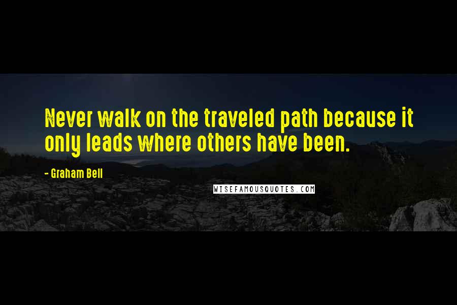 Graham Bell Quotes: Never walk on the traveled path because it only leads where others have been.