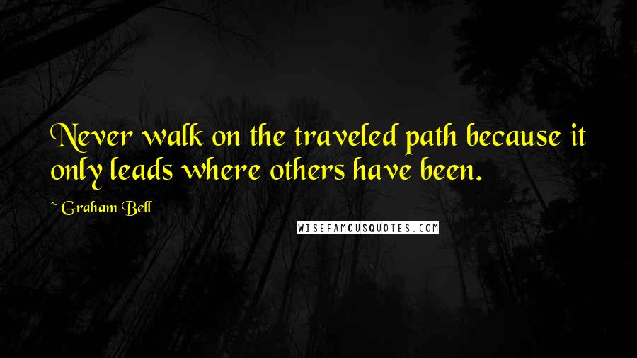 Graham Bell Quotes: Never walk on the traveled path because it only leads where others have been.