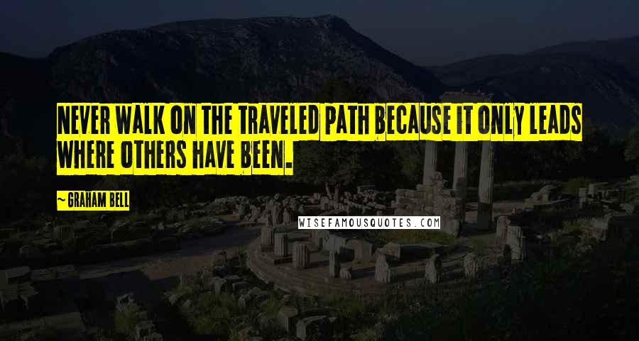 Graham Bell Quotes: Never walk on the traveled path because it only leads where others have been.