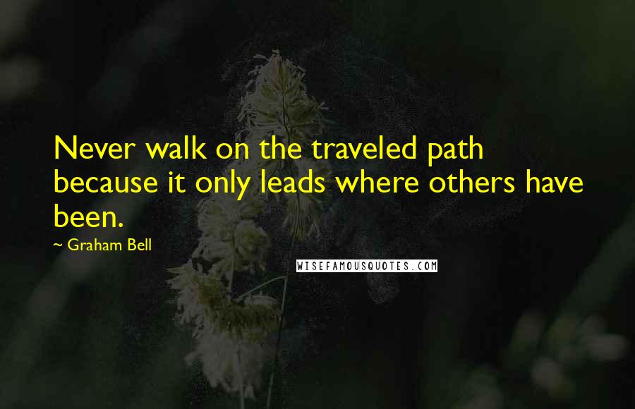 Graham Bell Quotes: Never walk on the traveled path because it only leads where others have been.