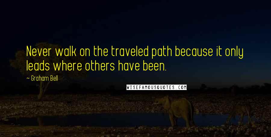 Graham Bell Quotes: Never walk on the traveled path because it only leads where others have been.
