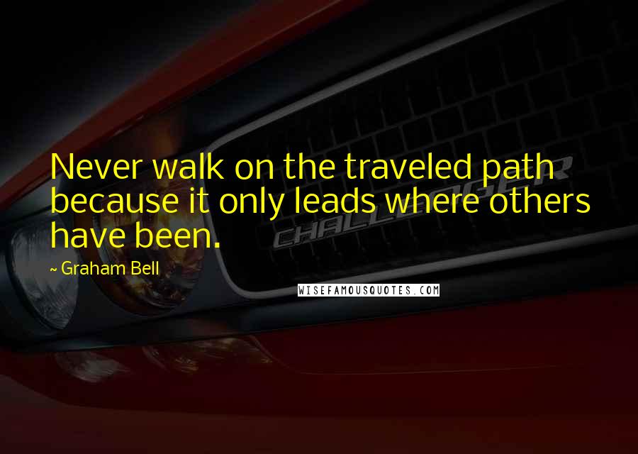 Graham Bell Quotes: Never walk on the traveled path because it only leads where others have been.