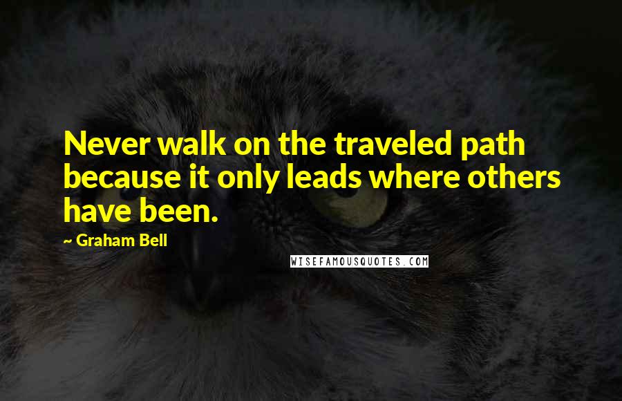 Graham Bell Quotes: Never walk on the traveled path because it only leads where others have been.
