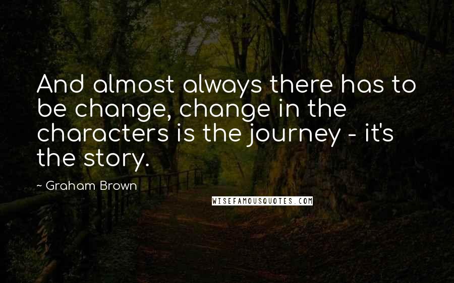 Graham Brown Quotes: And almost always there has to be change, change in the characters is the journey - it's the story.