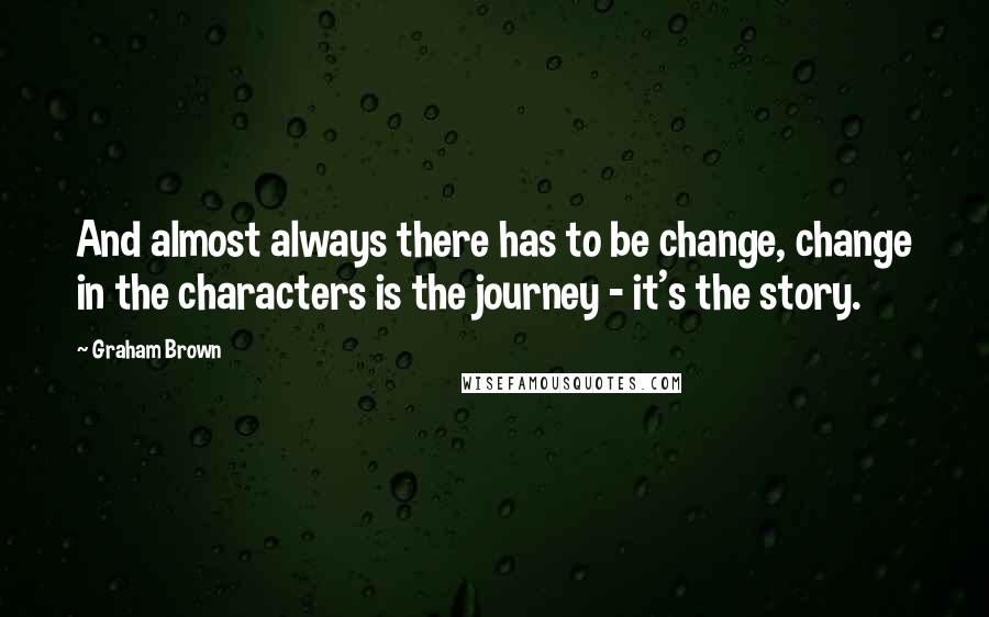 Graham Brown Quotes: And almost always there has to be change, change in the characters is the journey - it's the story.