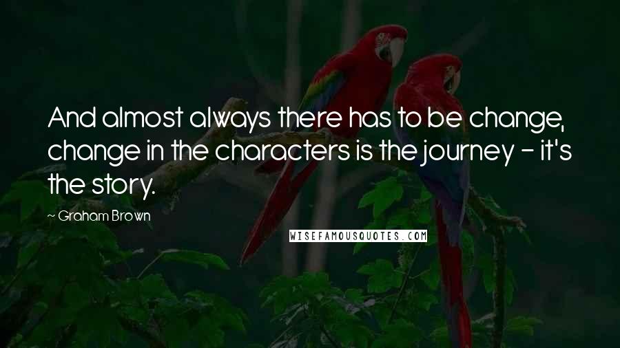 Graham Brown Quotes: And almost always there has to be change, change in the characters is the journey - it's the story.