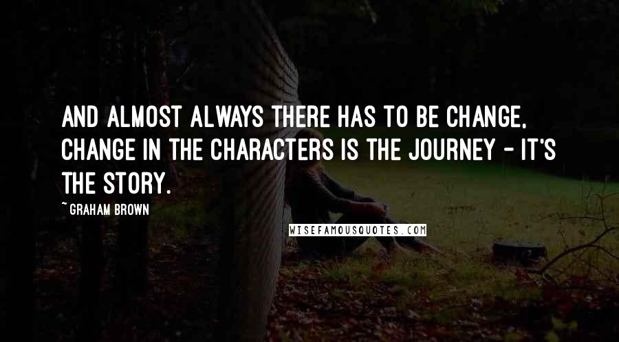 Graham Brown Quotes: And almost always there has to be change, change in the characters is the journey - it's the story.