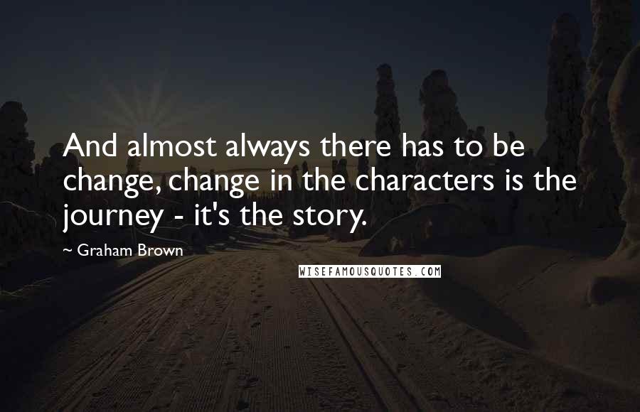 Graham Brown Quotes: And almost always there has to be change, change in the characters is the journey - it's the story.