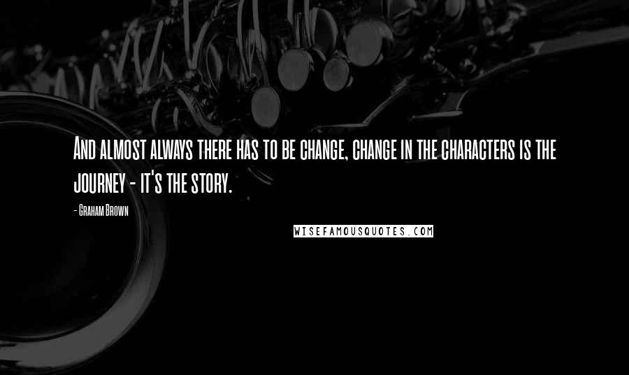 Graham Brown Quotes: And almost always there has to be change, change in the characters is the journey - it's the story.