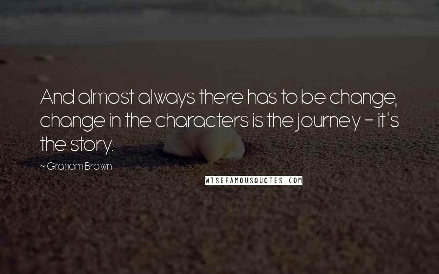 Graham Brown Quotes: And almost always there has to be change, change in the characters is the journey - it's the story.