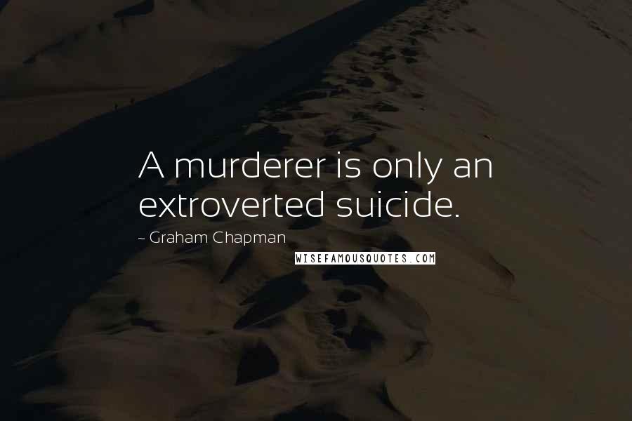 Graham Chapman Quotes: A murderer is only an extroverted suicide.