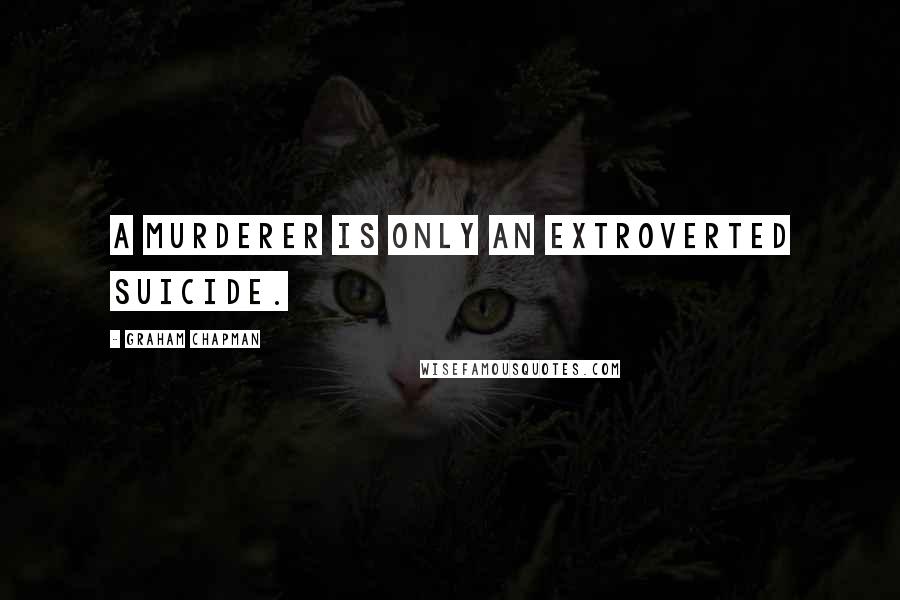 Graham Chapman Quotes: A murderer is only an extroverted suicide.