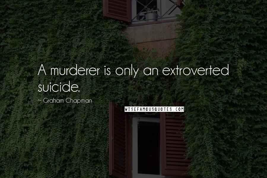 Graham Chapman Quotes: A murderer is only an extroverted suicide.