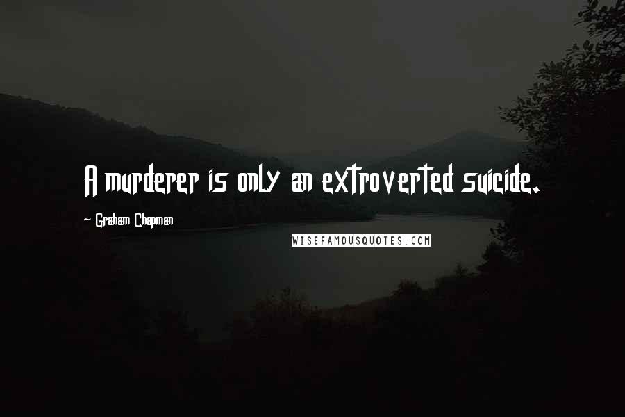 Graham Chapman Quotes: A murderer is only an extroverted suicide.