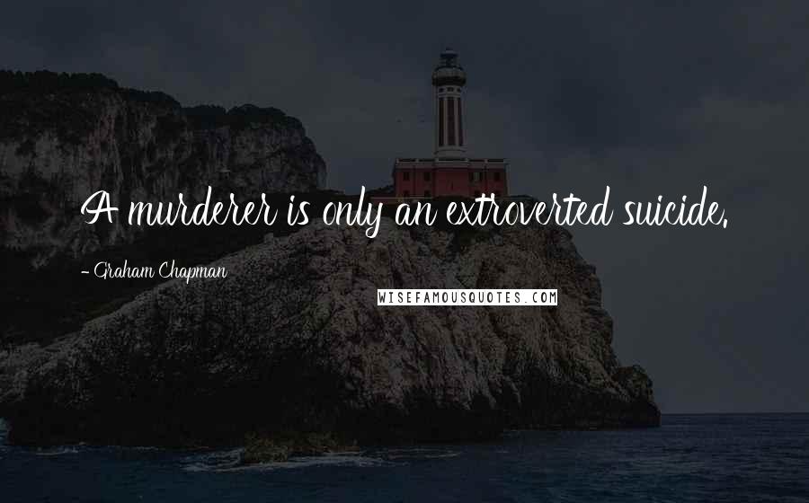 Graham Chapman Quotes: A murderer is only an extroverted suicide.