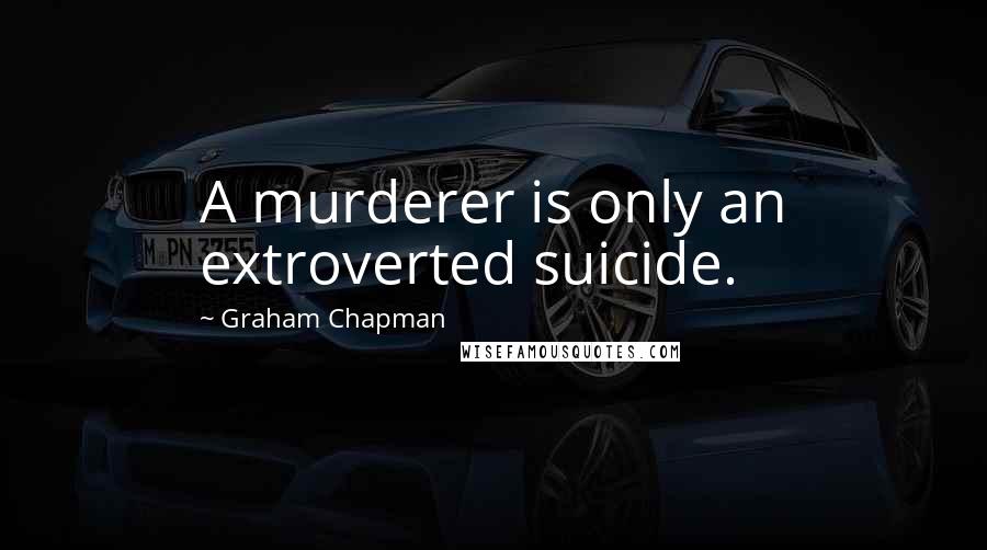 Graham Chapman Quotes: A murderer is only an extroverted suicide.