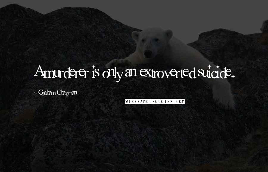 Graham Chapman Quotes: A murderer is only an extroverted suicide.