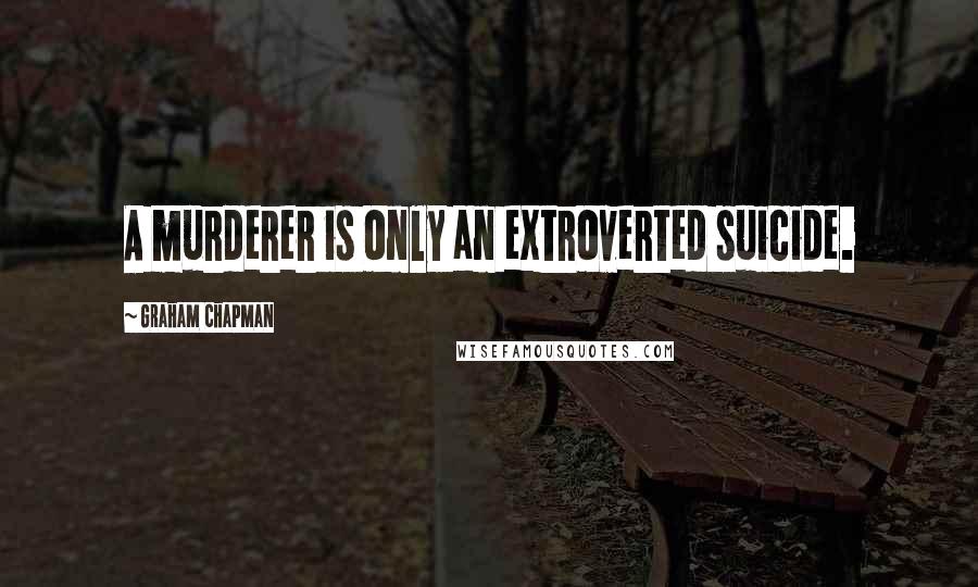 Graham Chapman Quotes: A murderer is only an extroverted suicide.