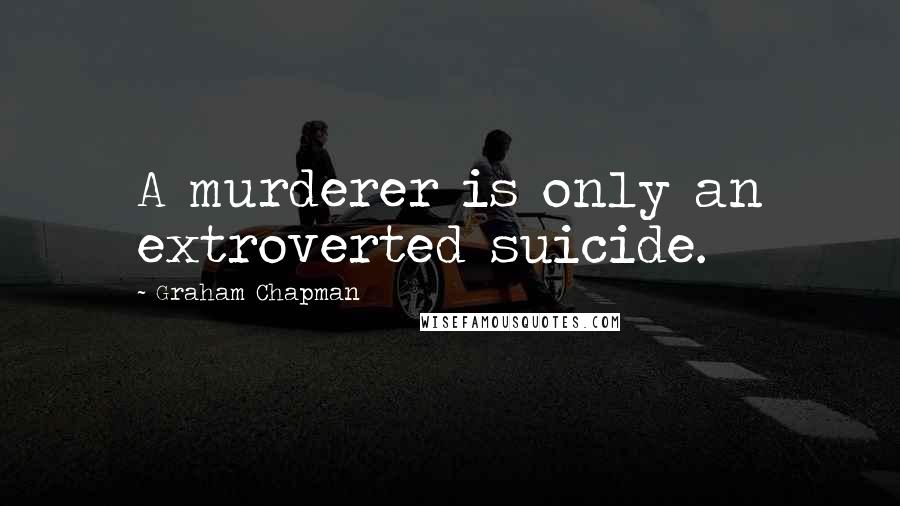 Graham Chapman Quotes: A murderer is only an extroverted suicide.