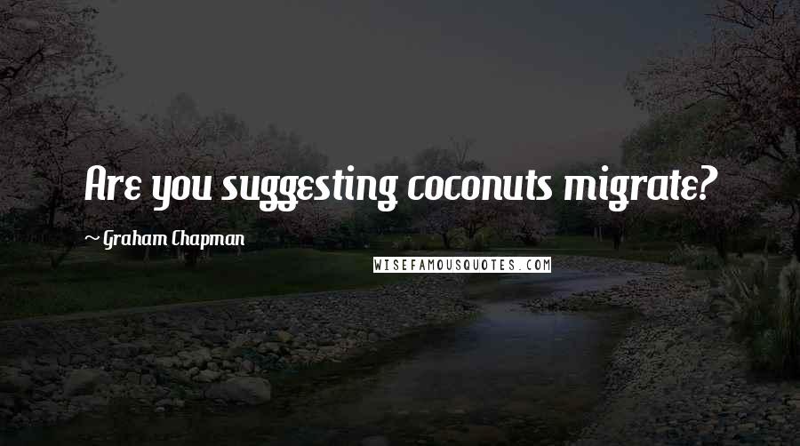 Graham Chapman Quotes: Are you suggesting coconuts migrate?