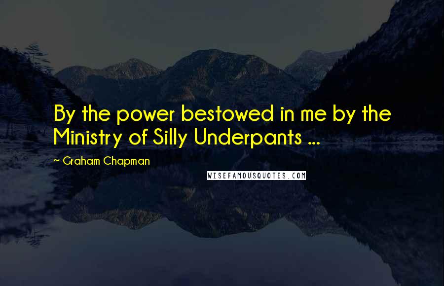 Graham Chapman Quotes: By the power bestowed in me by the Ministry of Silly Underpants ...