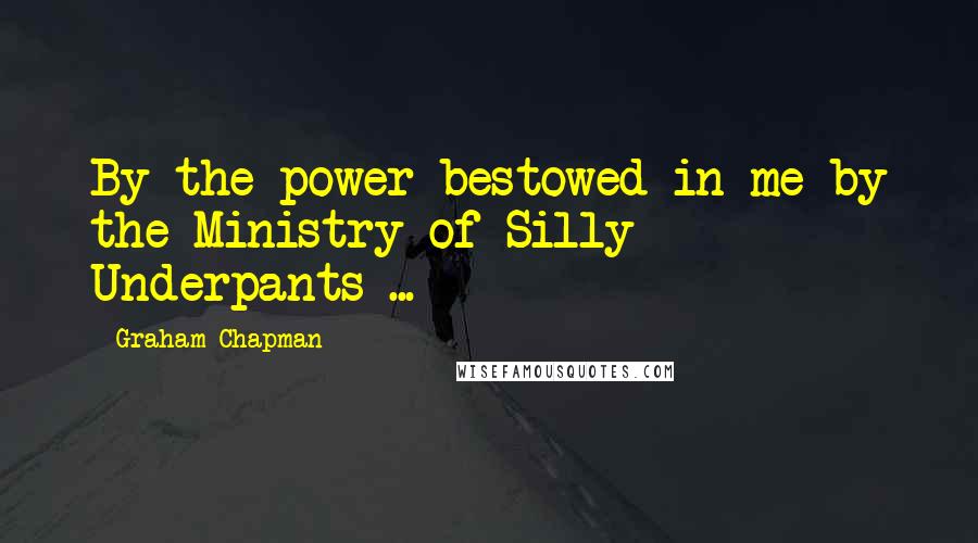 Graham Chapman Quotes: By the power bestowed in me by the Ministry of Silly Underpants ...