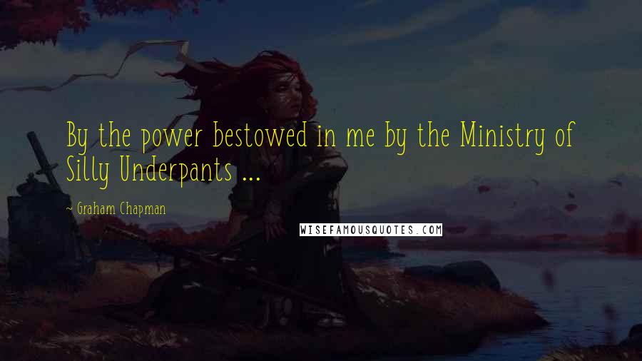 Graham Chapman Quotes: By the power bestowed in me by the Ministry of Silly Underpants ...