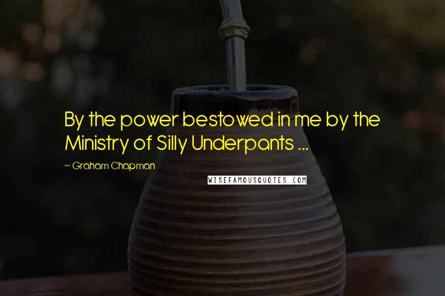 Graham Chapman Quotes: By the power bestowed in me by the Ministry of Silly Underpants ...
