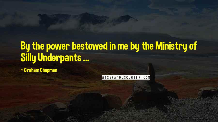 Graham Chapman Quotes: By the power bestowed in me by the Ministry of Silly Underpants ...