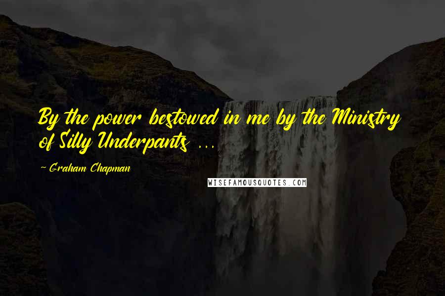 Graham Chapman Quotes: By the power bestowed in me by the Ministry of Silly Underpants ...