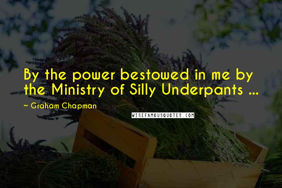 Graham Chapman Quotes: By the power bestowed in me by the Ministry of Silly Underpants ...